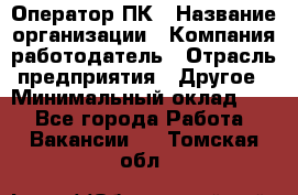 Оператор ПК › Название организации ­ Компания-работодатель › Отрасль предприятия ­ Другое › Минимальный оклад ­ 1 - Все города Работа » Вакансии   . Томская обл.